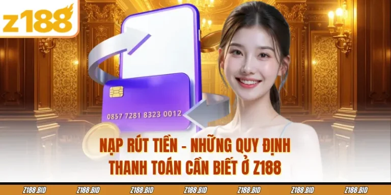 Nạp Rút Tiền - Những Quy Định Thanh Toán Cần Biết Ở Z188