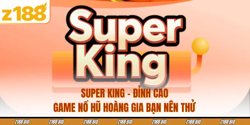 Super King - Đỉnh Cao Game Nổ Hũ Hoàng Gia Bạn Nên Thử